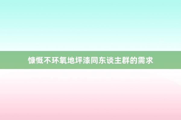 慷慨不环氧地坪漆同东谈主群的需求