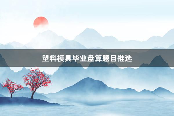 塑料模具毕业盘算题目推选