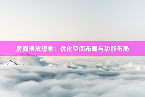 房间摆放想象：优化空间布局与功能布局