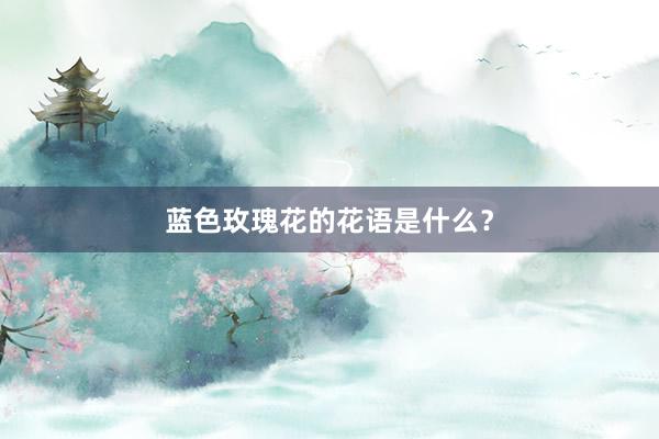 蓝色玫瑰花的花语是什么？