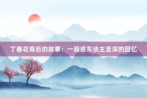 丁香花背后的故事：一段感东谈主至深的回忆