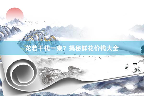 花若干钱一束？揭秘鲜花价钱大全