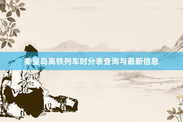 秦皇岛高铁列车时分表查询与最新信息