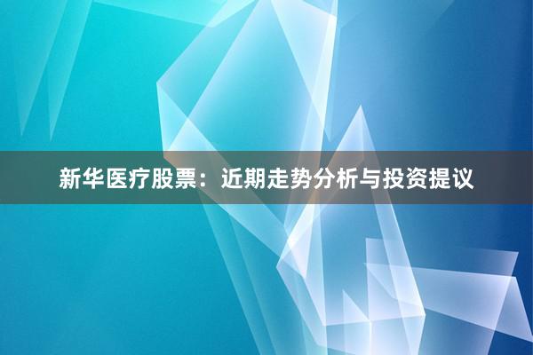 新华医疗股票：近期走势分析与投资提议