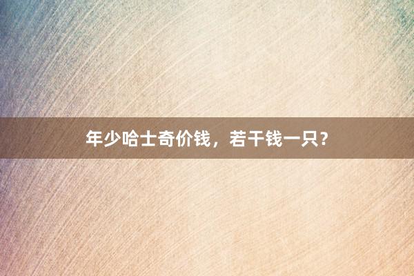年少哈士奇价钱，若干钱一只？