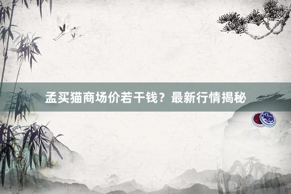 孟买猫商场价若干钱？最新行情揭秘