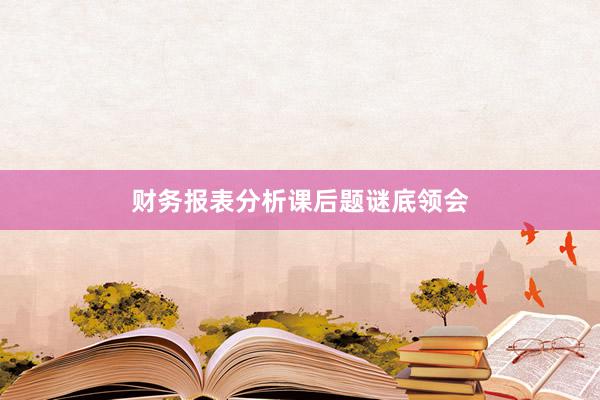 财务报表分析课后题谜底领会